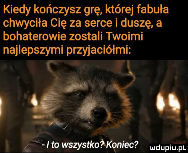 kiedy kończysz grę której fabuła chwyciła cię za serce i duszę a bohaterowie zostali twoimi najlepszymi przyjaciółmi i k   . ito wszystkoﬁaniec mam pl