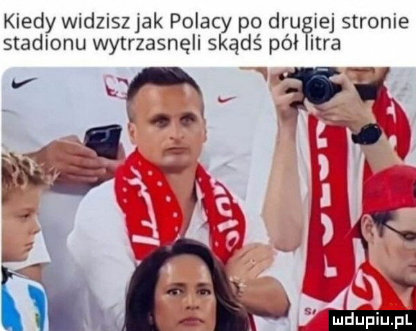 kiedy widzisz jak polacy po drugiej stronie stadionu wytrzasnęli skądś pół tra