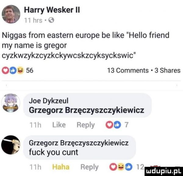 harry wesker ii i i hm m niggas from eastern europe be like hello friend my nade is gregor cyzszykzcyzkckywcskzcyksyckswic oo.       comments   shares ig joe dykzeul grzegorz brzęczyszczykiewicz like repry oo   grzegorz brzęczyszczykiewicz funk y-u cant hana remy