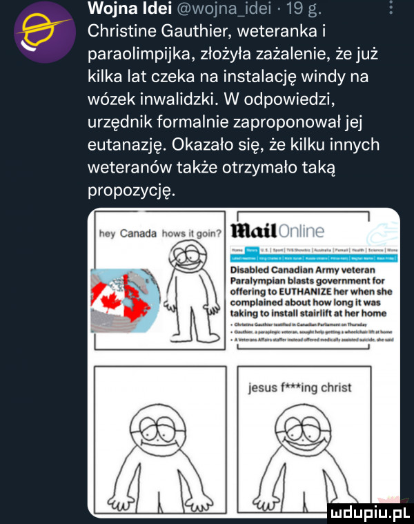 wojna idei wojnajdei    g. christine gauthier weteranka i paraolimpijka złożyła zażalenie że już kilka lat czeka na instalację windy na wózek inwalidzki. w odpowiedzi urzędnik formalnie zaproponował jej eutanazję. okazało się że kilku innych weteranów także otrzymało taką propozycję. w canada ras xgnmw mail mauled car mm. admy velum pullvmpiln nin mam m lo v amnngxo mmm na mmm wmphin m hiw long n wu m i home