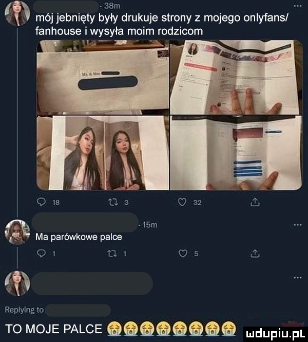 l   m mój jebnięty były drukuje strony z mojego onlyfans r fanhouse iwysyła moim rodzicom m   m l ma parówkowe palce wo mu us replying o t  moje palce q q q