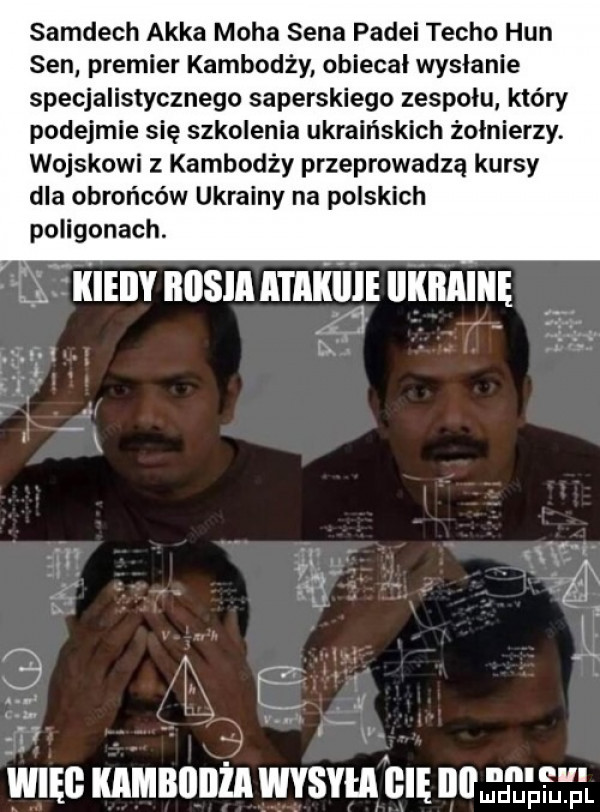 samdech akka moda sena padli techo hun sen premier kambodży obiecał wysłanie specjalistycznego saperskiego zespołu który podejmie się szkolenia ukraińskich żołnierzy. wojskowi z kambodży przeprowadzą kursy dla obrońców ukrainy na polskich poligonach. abakankami lum nnsmnrnniigruxnmur. ma nuraniu wrsvuhlin aaa