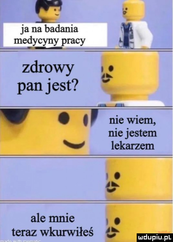 m l ja na badania medycyny pracy zdrqu t pan jest nie main nie jestem v lekarzem l o   ale mnie o. teraz wkurwiłeś ł