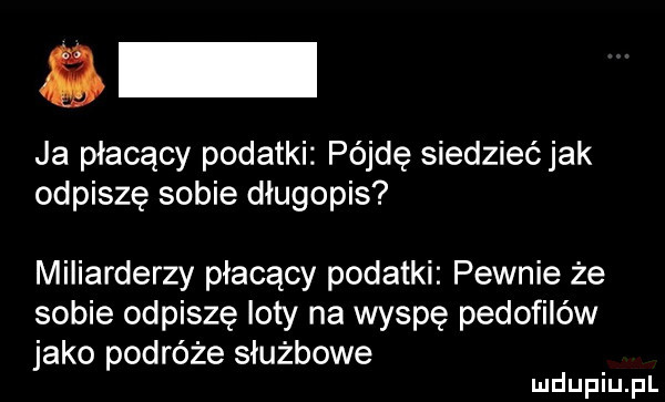 ja płacący podatki pójdę siedziećjak odpiszę sobie długopis miliarderzy płacący podatki pewnie że sobie odpiszę iaty na wyspę pedofilów jako podróże służbowe