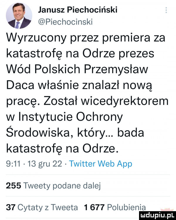 janusz piechociński i piechocinski wyrzucony przez premiera za katastrofę na odrze prezes wód polskich przemysław d-ca właśnie znalazł nową pracę. został wicedyrektorem w instytucie ochrony środowiska który. bada katastrofę na odrze.         gru    twitter web aap     tweety podane dalej    cytaty z tweeta       polubienia