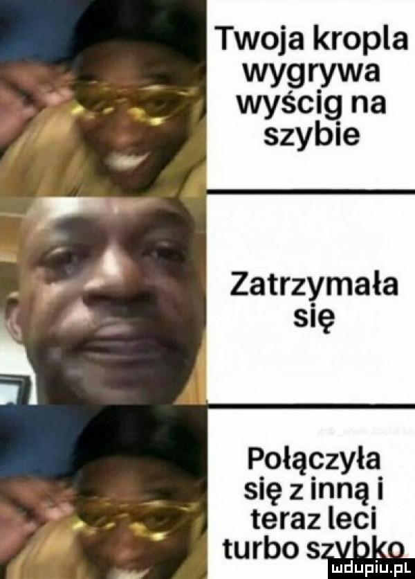 twoja kropla wygrywa waś  g na szybie zatrzymała się rołączyła się z inna i teraz leci ludupiu. pl