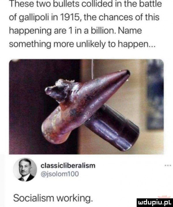 thebe tao bullets collided in tee bajtle of gallipoli in      tee chances of tais happening are   in a billion. nade something more unlikely to hapten classicliberalism j solom    socialism working