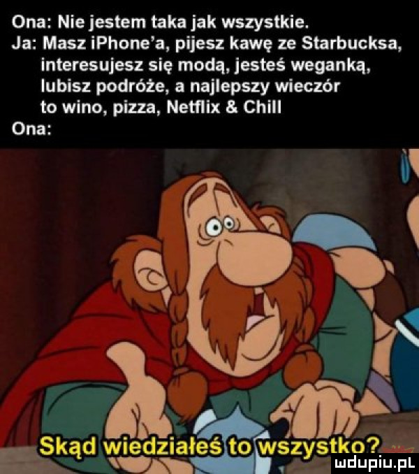 ona nie jestem taka jak wszystkie. ja masz iphone a pijesz kawę ze starbucksa interesujesz się modą jesteś wegankq lubisz podróże a najlepszy wieczór to weno pizza nemlx a. chill ona d d ł ś tk ą właz ae wszysuępiu pl śk