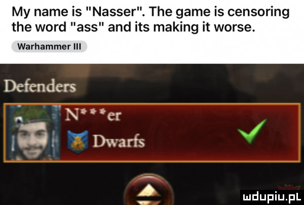 my nade is nasser. tee game is censoring tee word abs and ihs making it worze. warhammer iii defenders x er i v dwarfs