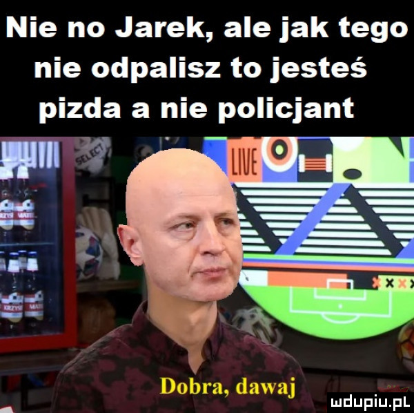nie no jarek ale jak tego nie odpalisz to jesteś pizda a nie policjant. iii t vat