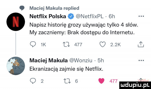 maciej makula replied netflix polska netflixpl  h napisz historię grozy używając tylko   sków. my zaczniemy brak dostępu do internetu. q  k l     o    k a maciej makula wonziu  h ekranizacja zajmie się netflix q          mai