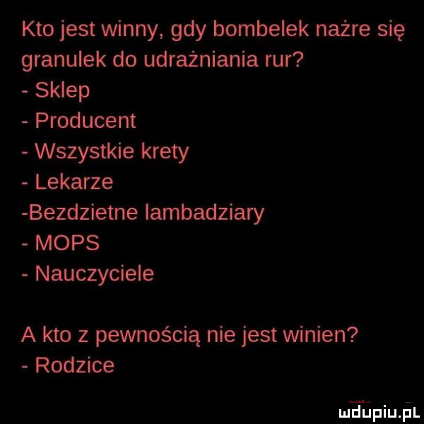 kto jest winny gdy bombelek nażre się granulek do udrażniania rur sklep producent wszystkie krety lekarze bezdzietne iambadziary mops nauczyciele a kto z pewnością nie jest winien rodzice meupiujil