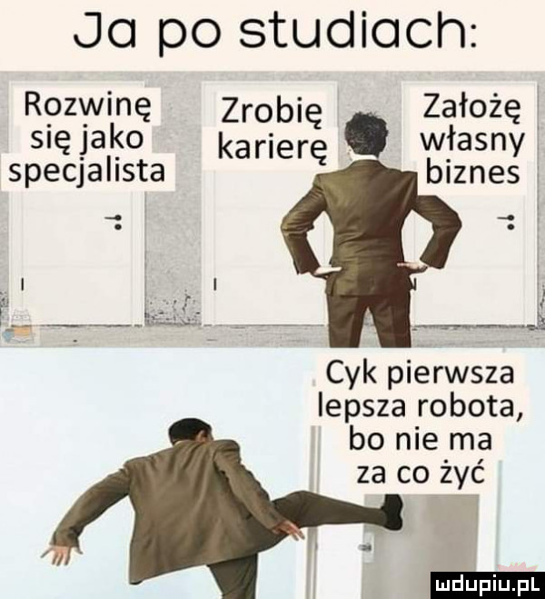 jo po studiach rozwinę zrobię założę j się jako karierę własny specjalista biznes cyk pierwsza lepsza robota bo nie ma za co żyć ludu iu. l
