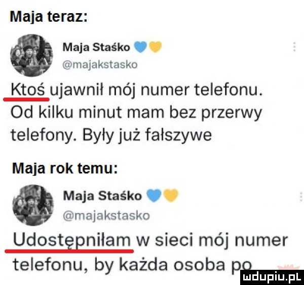 maca teraz maja staśka. majakslasko ktoś ujawnił mój numer telefonu. od kilku minut mam bez przerwy telefony. byly już fałszywe maja rok temu maja staśka. majakstasko udostgenilam w sieci mój numer telefonu by każda osoba pm