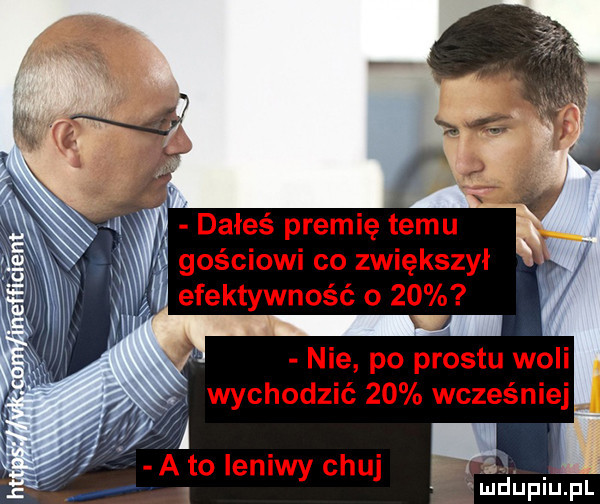 dałeś premię temu u gościowi co zwiększył f efektywność o   . nie po prestu woli wychodzić    wcześniej abo leniwy chuj el. abakankami mduplu pl