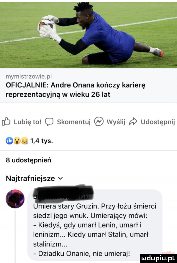 mymisirzowiepi oficjalnie andre onana kończy karierę reprezentacyjną w wieku    lat c lubię to o skomentuj wyślij a udostępnij n     tys.   udostępnień najtrafniejsze v. umiera stary gruzin przy łożu śmierci siedzi jego wnuk. umierający mówi kiedyś gdy umarł lenin umami i ieninizm kiedy umami stalin umarł stalinizm. dziadku onanie nie umieraj