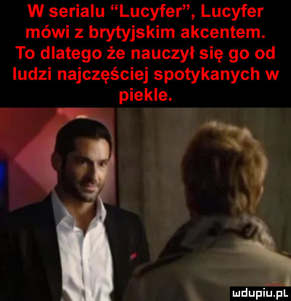 w serialu lucyfer lucyfer mówi z brytyjskim akcentem. to dlatego że nauczył się go od ludzi najczęściej spotykanych w piekle. bł