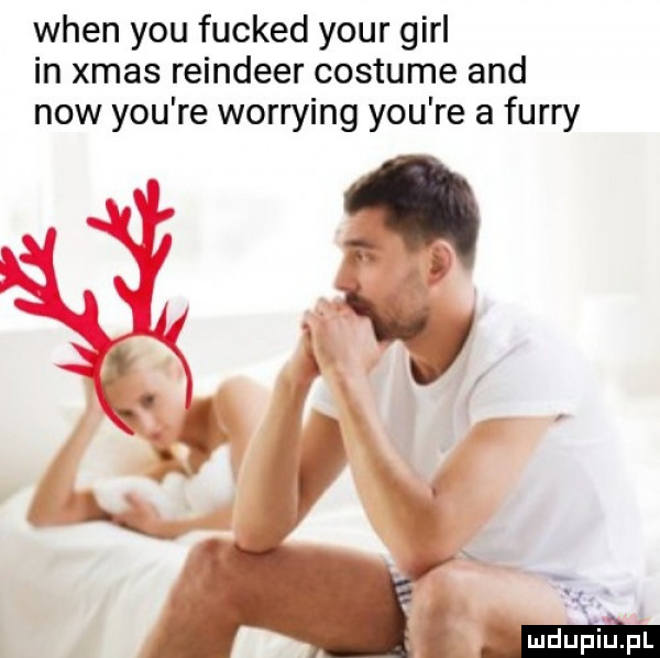 wien y-u fucked your gill in xmas reindeer costume and now y-u re worrying y-u re a furry