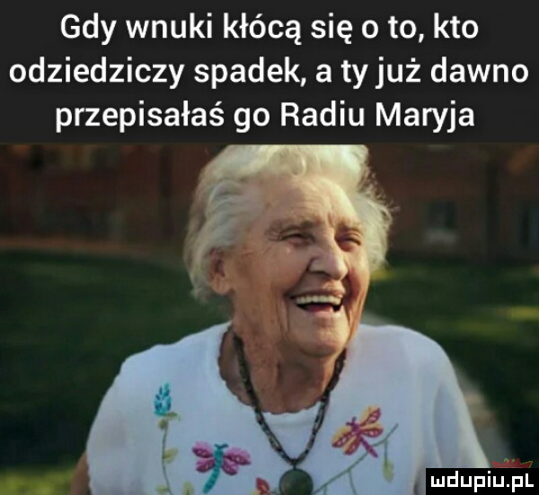 gdy wnuki kłócą się o to kto odziedziczy spadek a tyluż dawno przepisałaś go radiu maryja