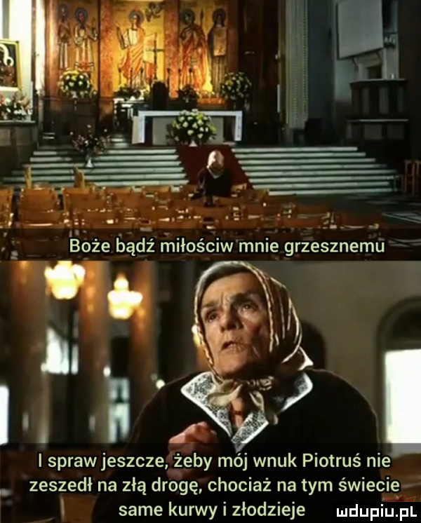 i sprawjeszcze żeby mój wnuk piotruś nie zeszedl na złą drogę chociaż na tym świecig i same kurwy i złodzieje