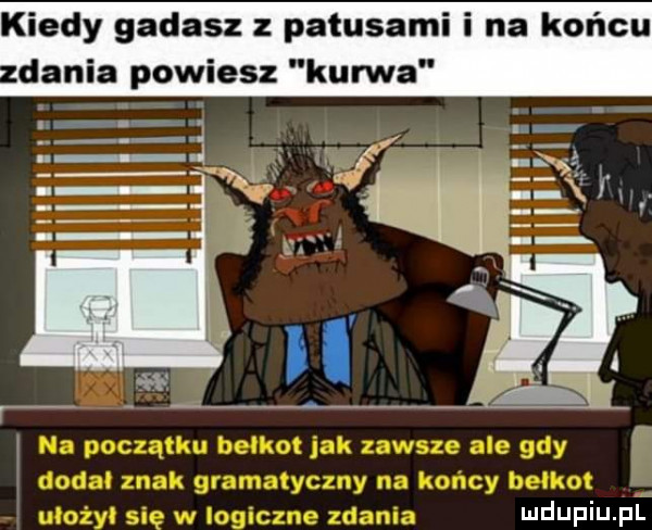 kiedy gadasz z patusami i na końcu v dania powiesz kurwa