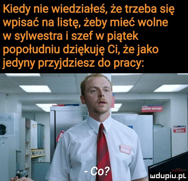 kiedy nie wiedziałeś że trzeba się wpisać na listę. żeby mieć wolne w sylwestra i szef w piątek popołudniu dziękuję ci że jako jedyny przyjdziesz do pracy