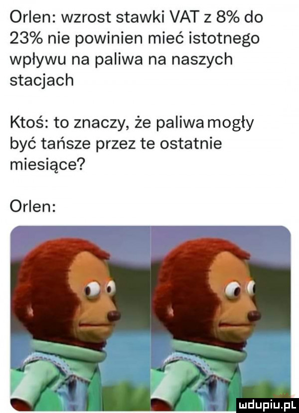 orlen wzrost stawki vat z   do    nie powinien mieć istotnego wpływu na paliwa na naszych stacjach ktoś to znaczy że paliwa mogły być tańsze przez te ostatnie miesiące orlen