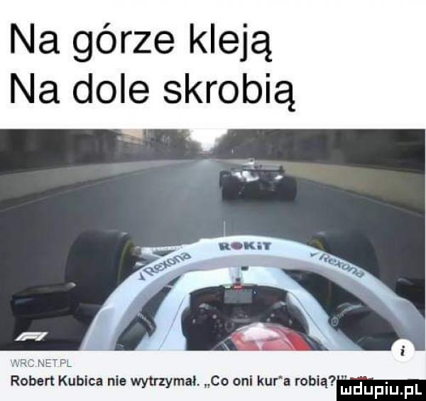 na górze kleją na dole skrobią wan naw fl robert kubica nie wytrzymał. co opl kur a robią mﬂhpiupl