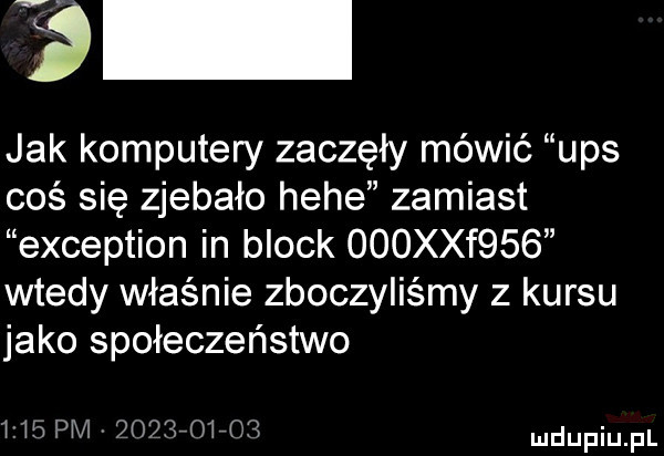 jak komputery zaczęły mówić ups coś się zjebało hebe zamiast exception in block    xxf    wtedy właśnie zboczyliśmy z kursu jako społeczeństwo      pm