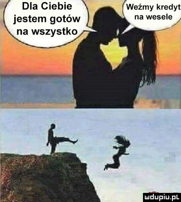 dla ciebie jestem gotów na wszystko weźmy kredyt na wesele