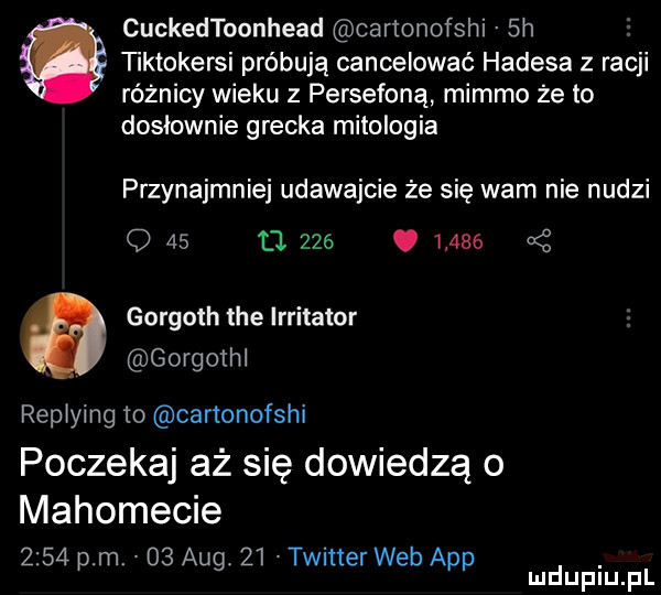 cuckedtoonhead cartonofshi sh z o letokersi próbują cancelować hadesa z racji różnicy wieku z persefoną migmo że to dosłownie grecka mitologia przynajmniej udawajcie że się wam nie nudzi q    li    .       kż gorgoth tee irritator gorgothl repiying to cartonofshi poczekaj aż się dowiedzą o mahomecie      pm.    aeg    twitter web aap. mduplu pl