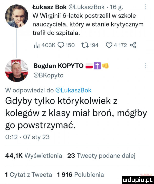 łukasz bok lukaszbok    g. w wirginii   iatek postrzelił w szkole nauczyciela który w stanie krytycznym trafil do szpitala. i    ko    ł      o    a g bogdan kopyto i bkopyto w odpowiedzi do lukaszbok gdyby tylko którykolwiek z kolegów z klasy mial broń mógłby go powstrzymać.         say        k wyświetlenia    tweety podane dalej   cytat z tweeta       polubienia ludu iu. l