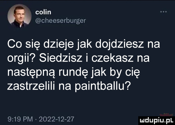 colin mcheesex burce co się dzieje jak dojdziesz na orgii siedzisz i czekasz na następną rundę jak by cię zastrzelili na paintballu     pm