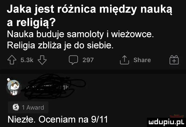 jaka jest różnica między nauką a religią nauka buduje samoloty i wieżowce. religia zbliża je do siebie.    k     l stare   iawmo niezłe. oceniam na      dupqul