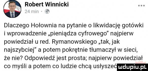 robert winnicki. dlaczego hołownia na pytanie o likwidację gotówki i wprowadzenie pieniądza cyfrowego najpierw powiedział u red. rymanowskiego tak jak najszybciej a potem pokrętnie tłumaczył w sieci. że nie odpowiedź jest prosta najpierw powiedział co myśli a potem co ludzie chcą usłyszeć