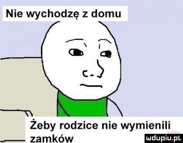 nie wychodzę z domu żeby rodzice nie wymienili zamków