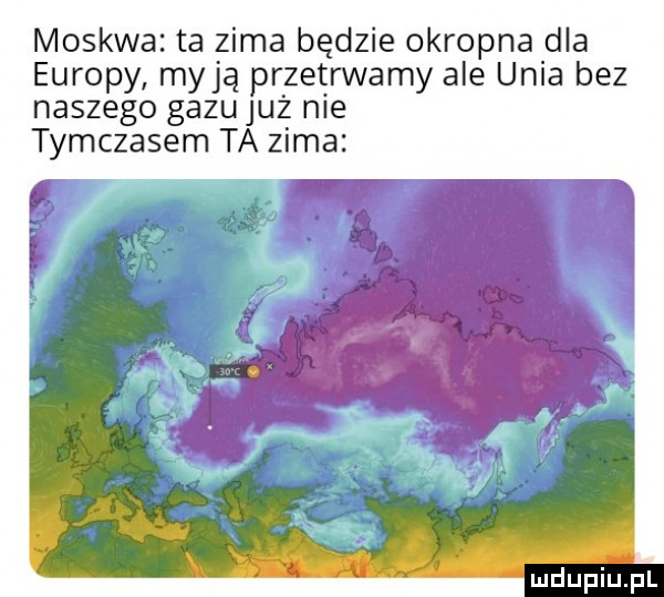 moskwa ta zima będzie okropna dla europy myją przetrwamy ale unia bez naszego gazu już nie tymczasem ta zima g