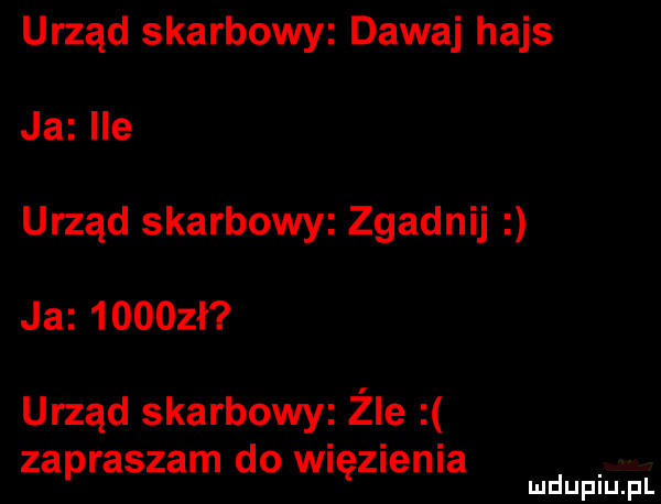 urząd skarbowy dawaj hajs ja ile urząd skarbowy zgadnij ja      ł urząd skarbowy żre zapraszam do więzienia mduplu pl