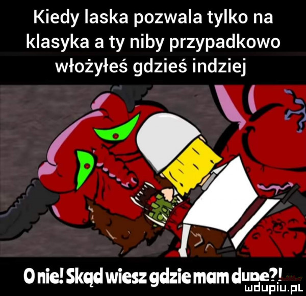 kiedy laska pozwala tylko na klasyka aty niby przypadkowo włożyłeś gdzieś indziej    a f. ks l o nie skąd wiesz gdzie mam waga pl