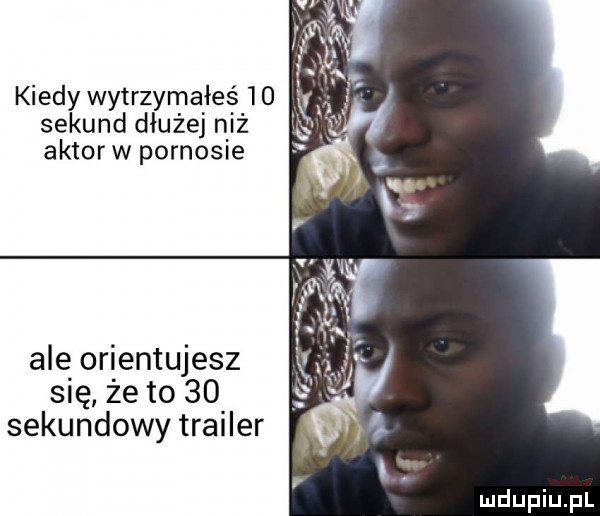 kiedy wytrzymałeś    sekund dłużej niż aktor w pornosie ale orientujesz się że to    sekundowy trailer