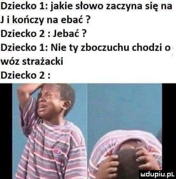dziecko   jakie słowo zaczyna się na j i kończy na ebać dziecko   jebać dziecko   nie ty zboczuchu chodzi o wóz strażacki dziecko