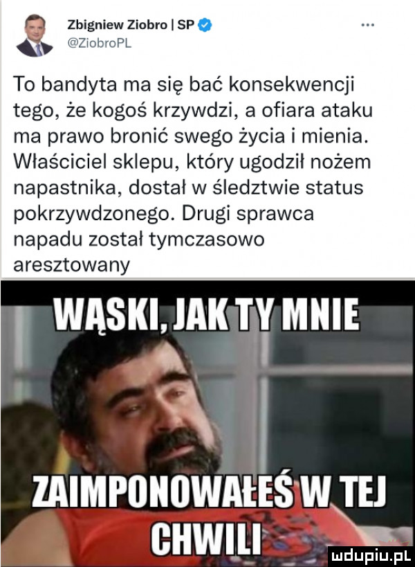 q zbigniewziobroispa a zmbropl to bandyta ma się bać konsekwencji tego że kogoś krzywdzi a ofiara ataku ma prawo bronić swego życia i mienia. właściciel sklepu który ugodził nożem napastnika dostał w śledztwie status pokrzywdzonego. drugi sprawca napadu został tymczasowo aresztowany waskijak ty mnie a i. ł zaimpoiidwaee wiej air adm mduplu pl