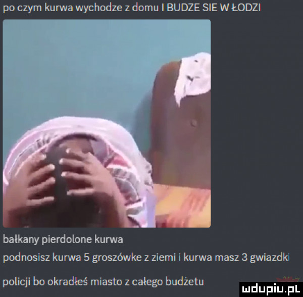 po czym kurwa wychodze z domu i eudze sie w łodzi f balkany pierdolone kurwa podnosisz kurwa   groszówce z ziemi i kurwa masz   gwiazdki poliu bo okradłes miasto z całego budzetu