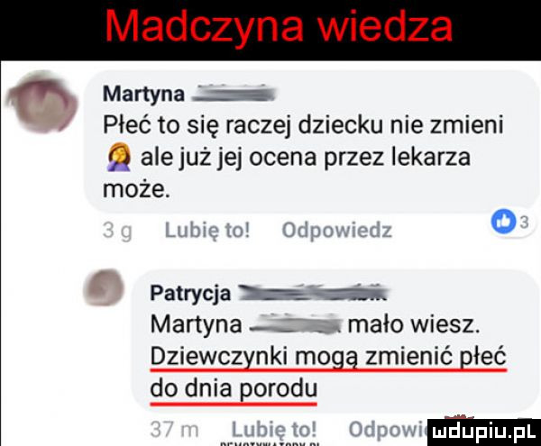 martyna płeć to się raczej dziecku nie zmieni alejuż jej ocena przez lekarza może. u śiioux. o patrycja nagi. martyna mało wiesz. dziewczynki mogą zmienić giąć do dnia borowu