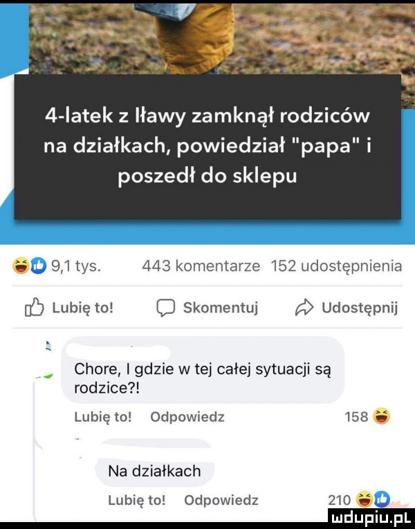 iatek z iławy zamknął rodziców na działkach powiedział papa i poszedł do sklepu gh     tys.     komentarze     udostępnienia ó lubię to c skomentuj udostępnij chore i gdzie w tej całej sytuacji są rodzice lubię to odpowiedz     i na działkach lubię to odpowiedz a