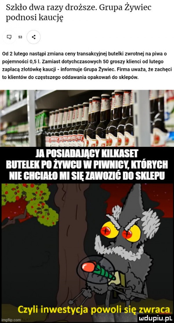 szkło dwa razy droższe. grupa żywiec podnosi kaucję q   ou   u ebu nasiali zmiana ccuy transakcyjnej bumelki zwrotnej na piwa o pojemności     zamiast dotychczasowych so groszy klienci od lwiego zapiała ziomwkę kaucji informuje grupa zywiec. firma uwaza  e zachęci tu klientów do częsiszago oddawania upakowań do sklepów. ll wy iiiiisei illl l elﬂ i ll m i will. którymi icie unum ll się umi illl skiehi w