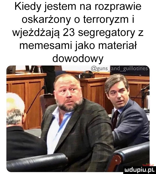kiedyjestem na rozprawie oskarżony o terroryzm i wjeżdżają    segregatory z memejami jako materiał dowodowy