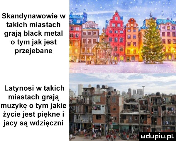 skandynawowie w takich miastach grają black metal o tym jakjest przejebane latynosi w takich miastach grają. muzykę tym jakie życie jest piękne i jacy są wdzięczni