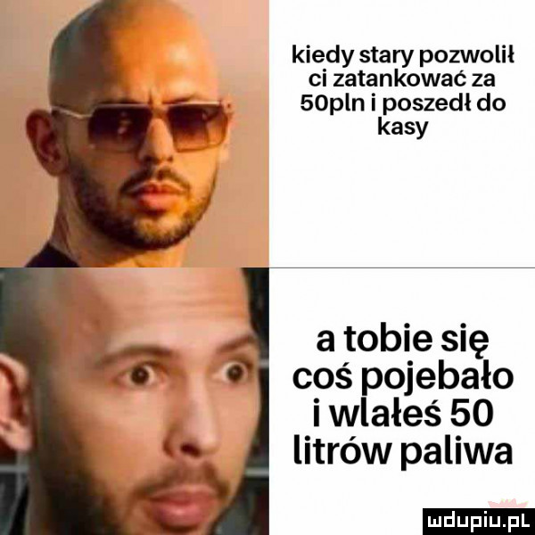 kiedy stary pozwolił ci zatankować za   pln i poszedł do kasy a tobie się coś pojebało i wlałeś    litrów paliwa ludu iu. l