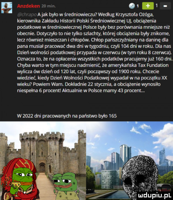 h     a ak bym w średniowieczu według krzysztofa ozćga. kxeiownika zakładu sttorli polski średniowiecznej uj obciazenia podalkawe w średniwecznej polsce byty bez porównana mmqsze niz obecnie. dotyczyło to me tylka sz achty które ubuąźenla były zmkome lecz rówmez m eszczan lcmopów. chłop pańszczyźmany na daninę dla pana musiał pracować dwa dm w tygadnlu czyli     ddu w roku. ma nas dzień wolnaścl podatkowej przypada w czerwcu w tym roku a czerwca. oznaka to ze na opłatenle wszysrkmh podatków pracujemy luz     dm. chyba warto w tym miejscu nadmienić ze amerykańska tex fummion wylicza ów dneń od     lal czół począwszy nd ma roku. chama wiedzieć. kiedy mam wolności podatkowej wypadac w na poaąlku xx wieku powiem warn. dokładnie zz styanla. a ubclążeme wynoswo niespełna   procent aktualnie w polsce mamy    procent. w zocz dm pracuwanych na państwo bym